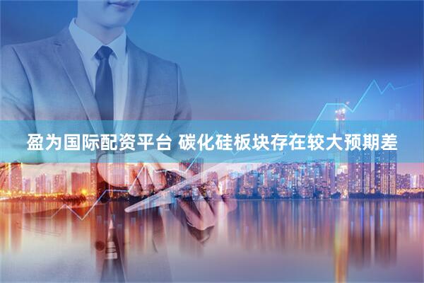盈为国际配资平台 碳化硅板块存在较大预期差
