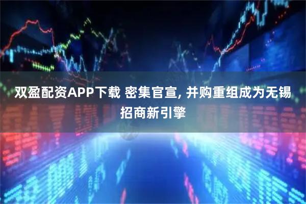双盈配资APP下载 密集官宣, 并购重组成为无锡招商新引擎