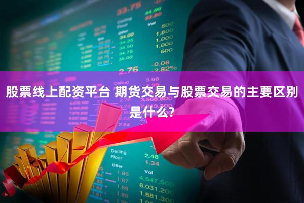 股票线上配资平台 期货交易与股票交易的主要区别是什么?