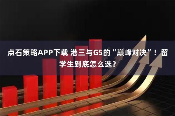 点石策略APP下载 港三与G5的“巅峰对决”！留学生到底怎么选？