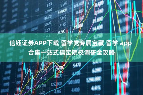 信钰证券APP下载 留学党专属宝藏 留学 app 合集一站式搞定院校调研全攻略
