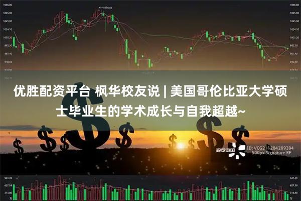 优胜配资平台 枫华校友说 | 美国哥伦比亚大学硕士毕业生的学术成长与自我超越~