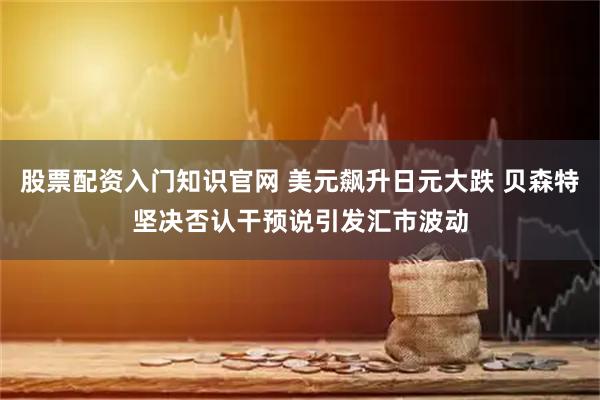 股票配资入门知识官网 美元飙升日元大跌 贝森特坚决否认干预说引发汇市波动