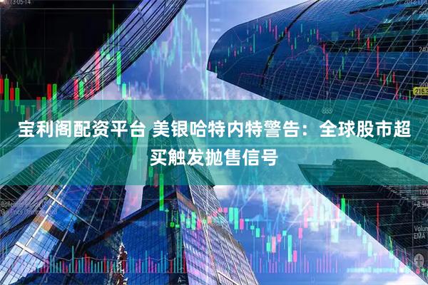 宝利阁配资平台 美银哈特内特警告：全球股市超买触发抛售信号