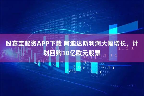 股鑫宝配资APP下载 阿迪达斯利润大幅增长，计划回购10亿欧元股票