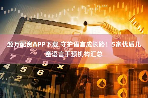 源万配资APP下载 守护语言成长路！5家优质儿童语言干预机构汇总