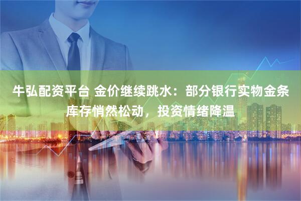 牛弘配资平台 金价继续跳水：部分银行实物金条库存悄然松动，投资情绪降温