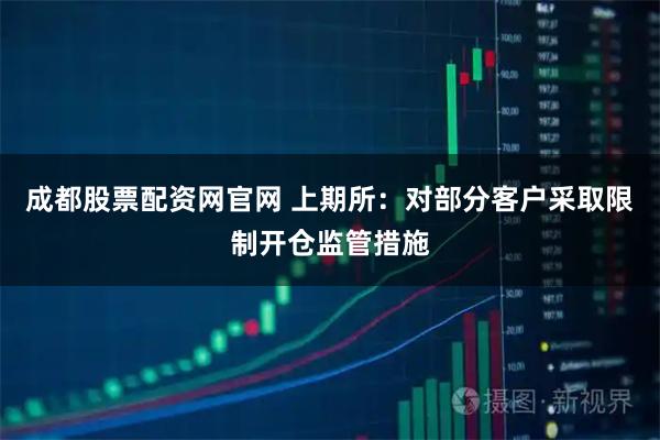 成都股票配资网官网 上期所：对部分客户采取限制开仓监管措施