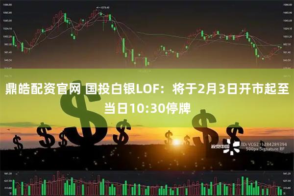 鼎皓配资官网 国投白银LOF：将于2月3日开市起至当日10:30停牌