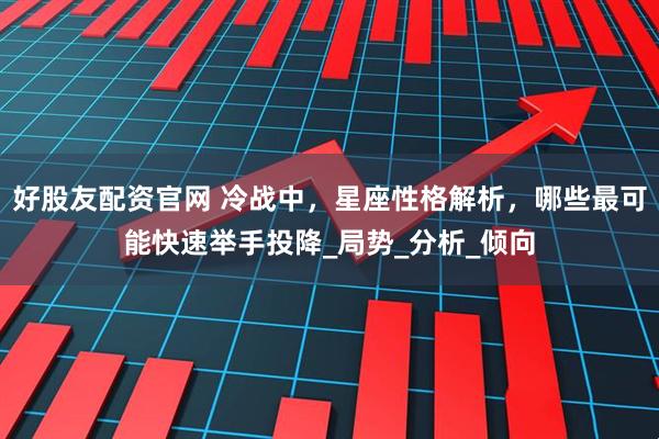 好股友配资官网 冷战中，星座性格解析，哪些最可能快速举手投降_局势_分析_倾向