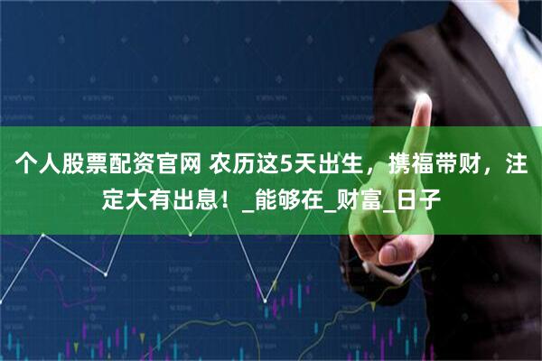个人股票配资官网 农历这5天出生，携福带财，注定大有出息！_能够在_财富_日子