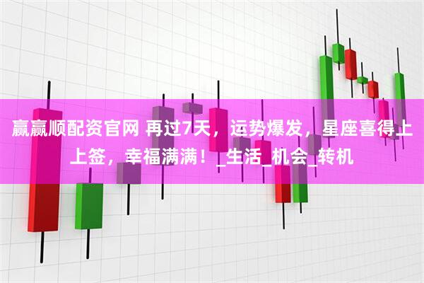 赢赢顺配资官网 再过7天，运势爆发，星座喜得上上签，幸福满满！_生活_机会_转机