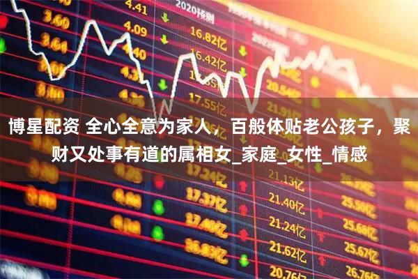 博星配资 全心全意为家人，百般体贴老公孩子，聚财又处事有道的属相女_家庭_女性_情感