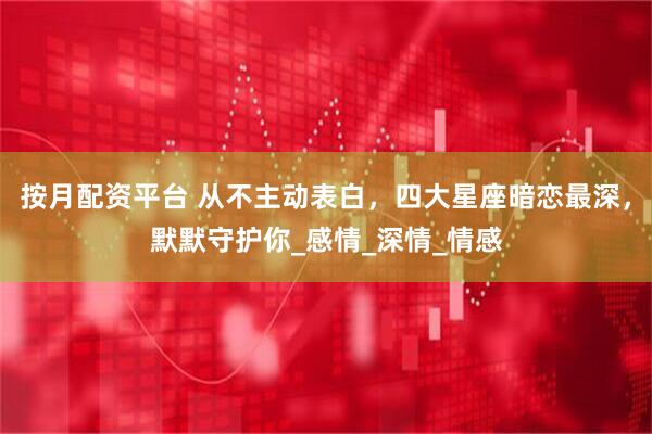 按月配资平台 从不主动表白，四大星座暗恋最深，默默守护你_感情_深情_情感