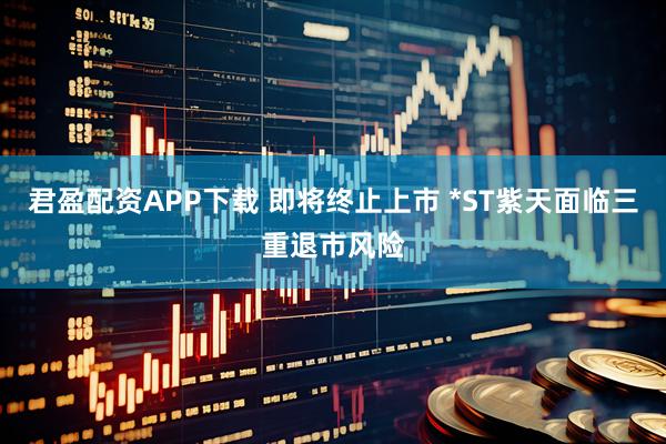 君盈配资APP下载 即将终止上市 *ST紫天面临三重退市风险