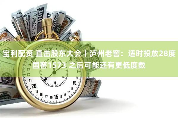 宝利配资 直击股东大会丨泸州老窖：适时投放28度国窖1573 之后可能还有更低度数