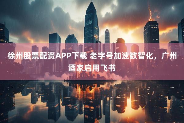 徐州股票配资APP下载 老字号加速数智化，广州酒家启用飞书