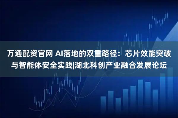 万通配资官网 AI落地的双重路径：芯片效能突破与智能体安全实践|湖北科创产业融合发展论坛