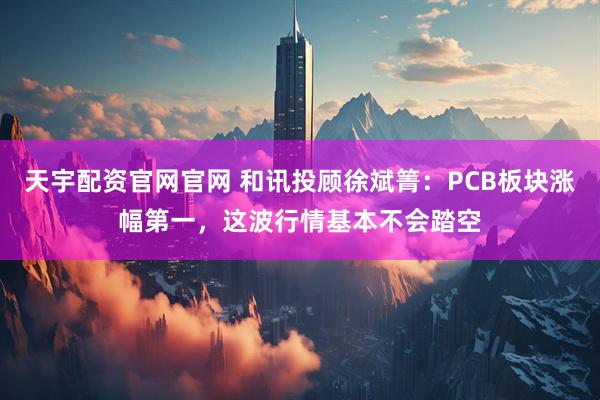 天宇配资官网官网 和讯投顾徐斌箐：PCB板块涨幅第一，这波行情基本不会踏空