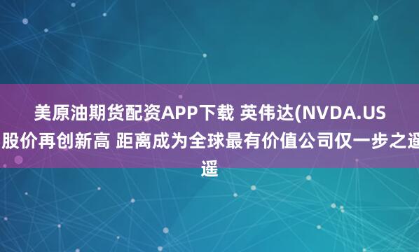 美原油期货配资APP下载 英伟达(NVDA.US)股价再创新高 距离成为全球最有价值公司仅一步之遥
