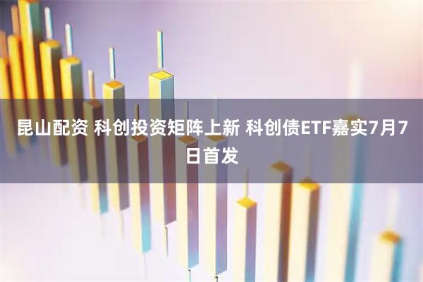 昆山配资 科创投资矩阵上新 科创债ETF嘉实7月7日首发