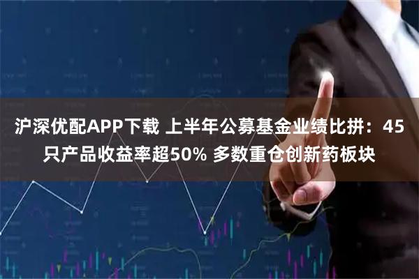 沪深优配APP下载 上半年公募基金业绩比拼：45只产品收益率超50% 多数重仓创新药板块