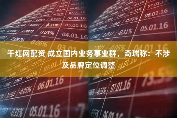 千红网配资 成立国内业务事业群，奇瑞称：不涉及品牌定位调整
