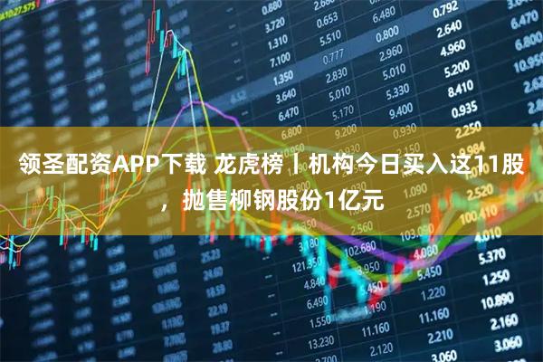 领圣配资APP下载 龙虎榜丨机构今日买入这11股，抛售柳钢股份1亿元