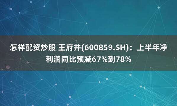 怎样配资炒股 王府井(600859.SH)：上半年净利润同比预减67%到78%
