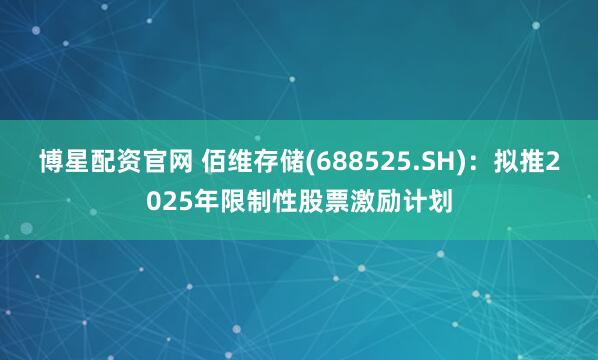 博星配资官网 佰维存储(688525.SH)：拟推2025年限制性股票激励计划