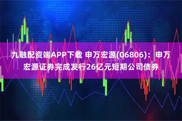 九融配资端APP下载 申万宏源(06806)：申万宏源证券完成发行26亿元短期公司债券
