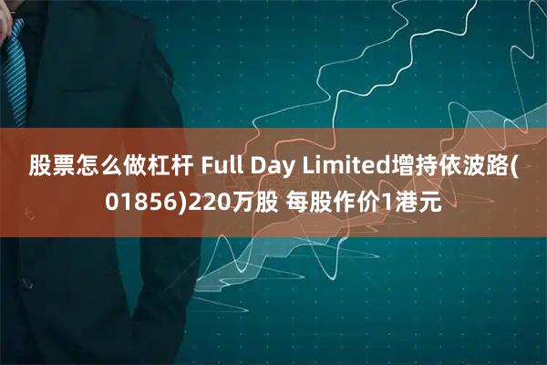 股票怎么做杠杆 Full Day Limited增持依波路(01856)220万股 每股作价1港元