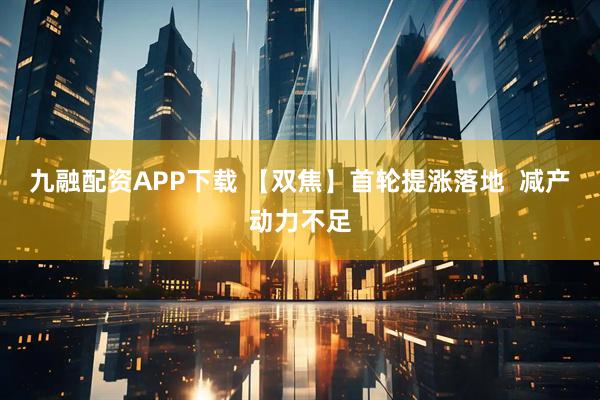 九融配资APP下载 【双焦】首轮提涨落地  减产动力不足