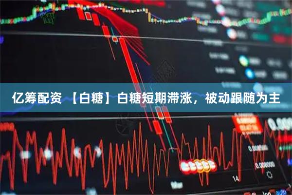 亿筹配资 【白糖】白糖短期滞涨，被动跟随为主