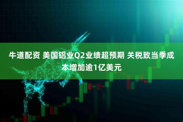 牛道配资 美国铝业Q2业绩超预期 关税致当季成本增加逾1亿美元
