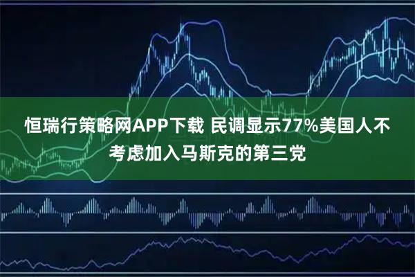 恒瑞行策略网APP下载 民调显示77%美国人不考虑加入马斯克的第三党