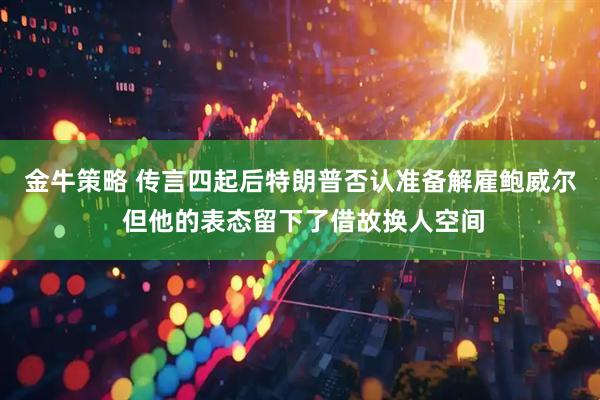 金牛策略 传言四起后特朗普否认准备解雇鲍威尔 但他的表态留下了借故换人空间
