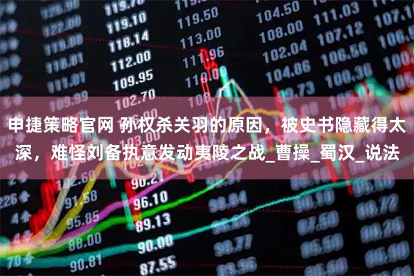 申捷策略官网 孙权杀关羽的原因，被史书隐藏得太深，难怪刘备执意发动夷陵之战_曹操_蜀汉_说法
