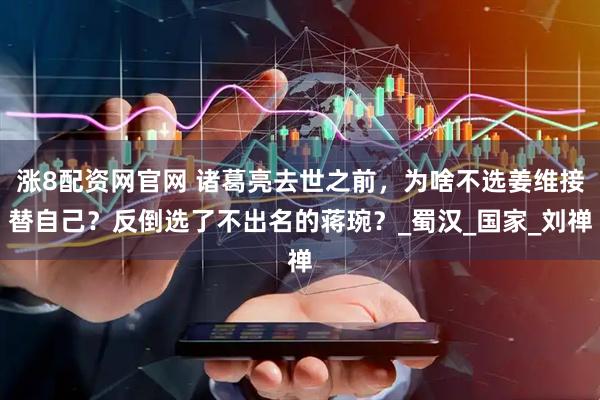 涨8配资网官网 诸葛亮去世之前，为啥不选姜维接替自己？反倒选了不出名的蒋琬？_蜀汉_国家_刘禅