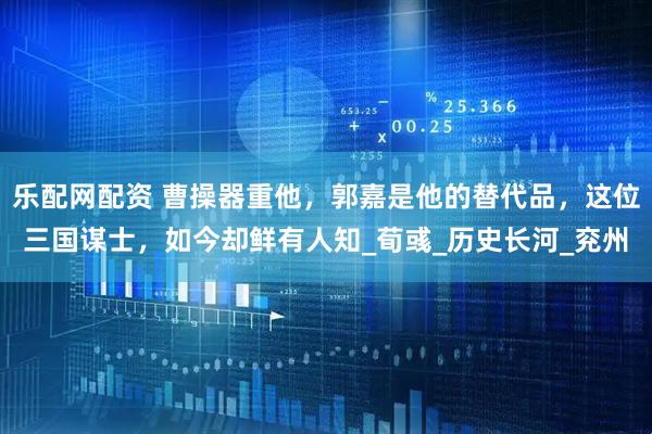 乐配网配资 曹操器重他，郭嘉是他的替代品，这位三国谋士，如今却鲜有人知_荀彧_历史长河_兖州