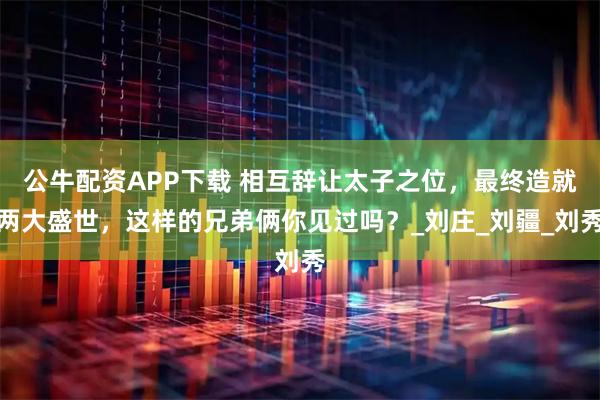 公牛配资APP下载 相互辞让太子之位，最终造就两大盛世，这样的兄弟俩你见过吗？_刘庄_刘疆_刘秀
