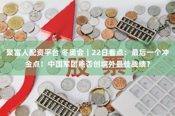 聚富人配资平台 冬奥会|22日看点:最后一个冲金点!中国军团能否创境外最佳战绩?