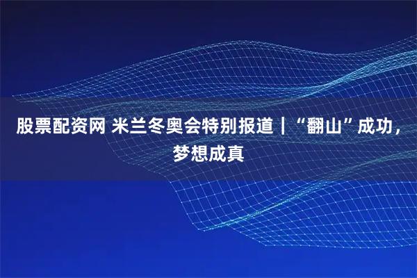 股票配资网 米兰冬奥会特别报道|“翻山”成功,梦想成真