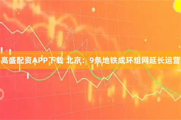 高盛配资APP下载 北京：9条地铁成环组网延长运营
