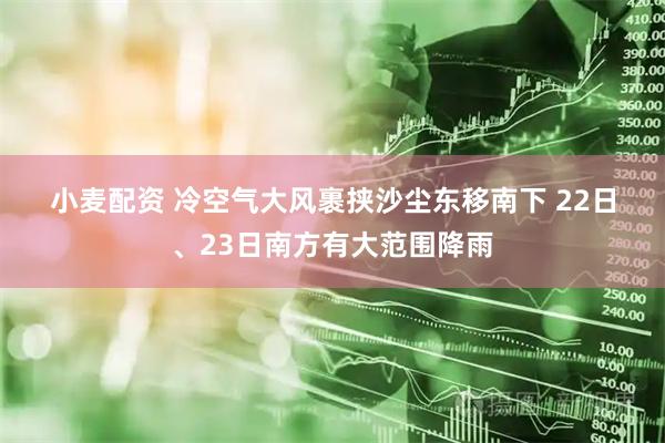 小麦配资 冷空气大风裹挟沙尘东移南下 22日、23日南方有大范围降雨