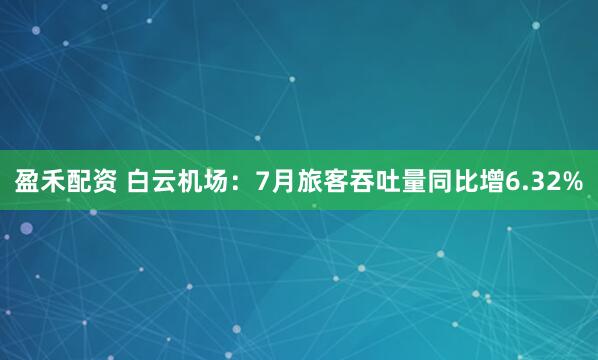 盈禾配资 白云机场：7月旅客吞吐量同比增6.32%