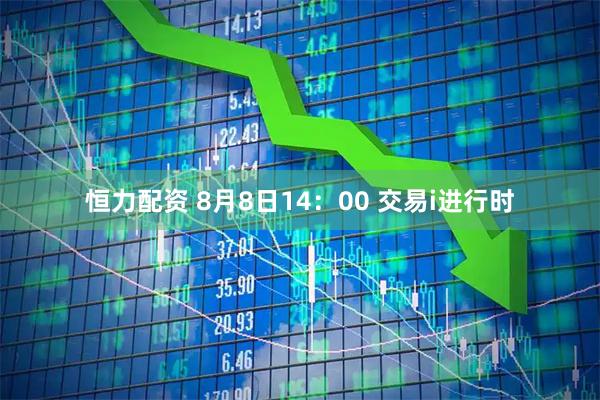 恒力配资 8月8日14：00 交易i进行时