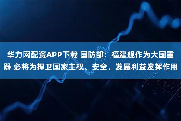 华力网配资APP下载 国防部：福建舰作为大国重器 必将为捍卫国家主权、安全、发展利益发挥作用