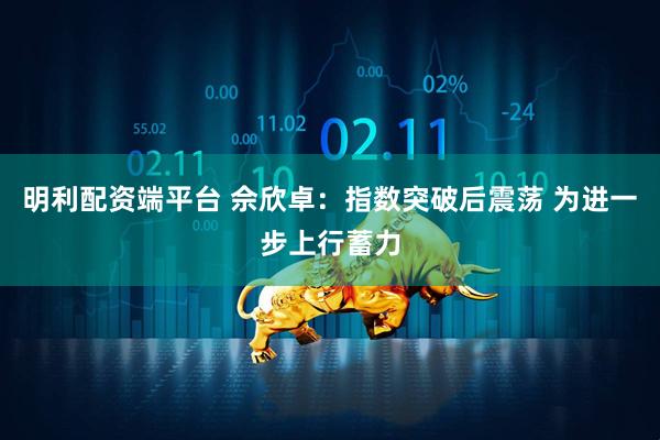 明利配资端平台 佘欣卓：指数突破后震荡 为进一步上行蓄力
