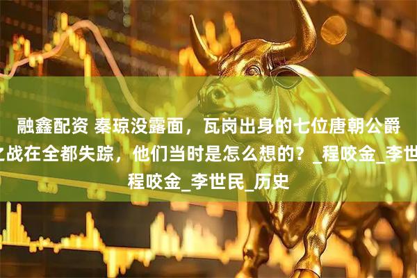 融鑫配资 秦琼没露面，瓦岗出身的七位唐朝公爵玄武门之战在全都失踪，他们当时是怎么想的？_程咬金_李世民_历史